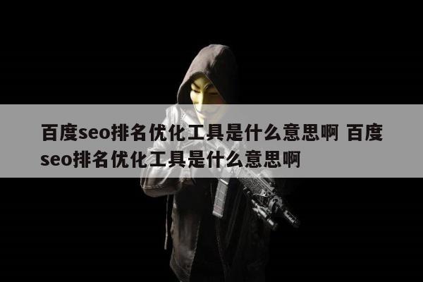 百度seo排名优化工具是什么意思啊 百度seo排名优化工具是什么意思啊