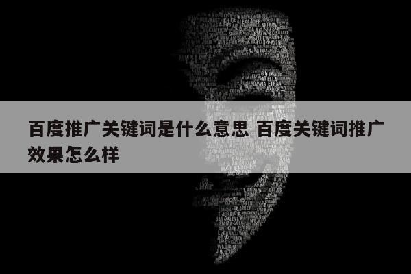 百度推广关键词是什么意思 百度关键词推广效果怎么样