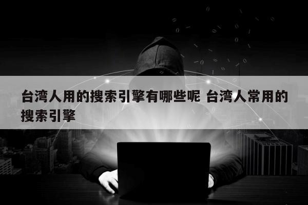 台湾人用的搜索引擎有哪些呢 台湾人常用的搜索引擎