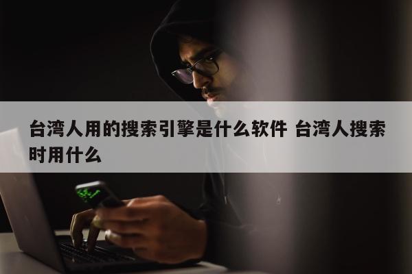 台湾人用的搜索引擎是什么软件 台湾人搜索时用什么