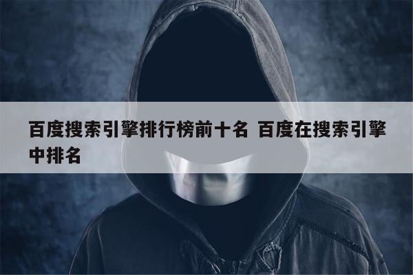 百度搜索引擎排行榜前十名 百度在搜索引擎中排名