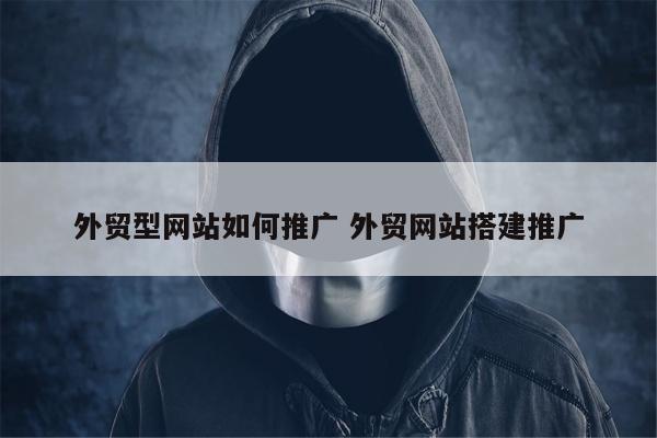 外贸型网站如何推广 外贸网站搭建推广