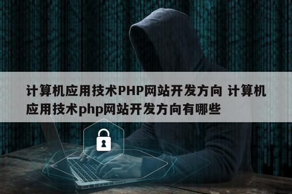 计算机应用技术PHP网站开发方向 计算机应用技术php网站开发方向有哪些