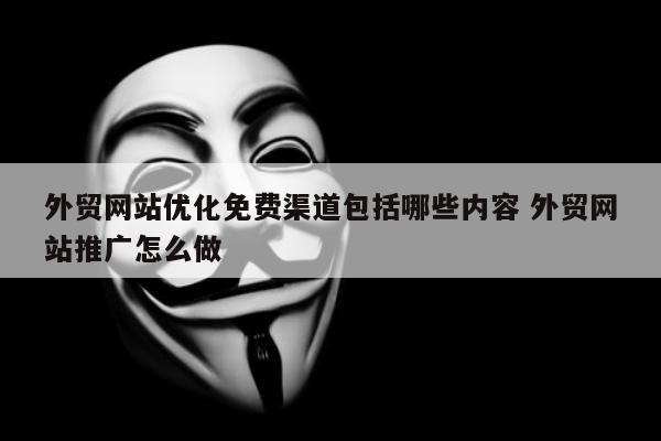 外贸网站优化免费渠道包括哪些内容 外贸网站推广怎么做