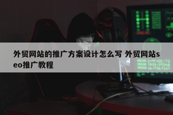 外贸网站的推广方案设计怎么写 外贸网站seo推广教程