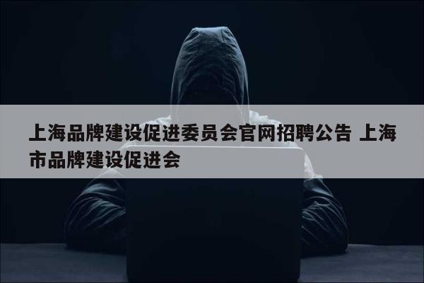 上海品牌建设促进委员会官网招聘公告 上海市品牌建设促进会