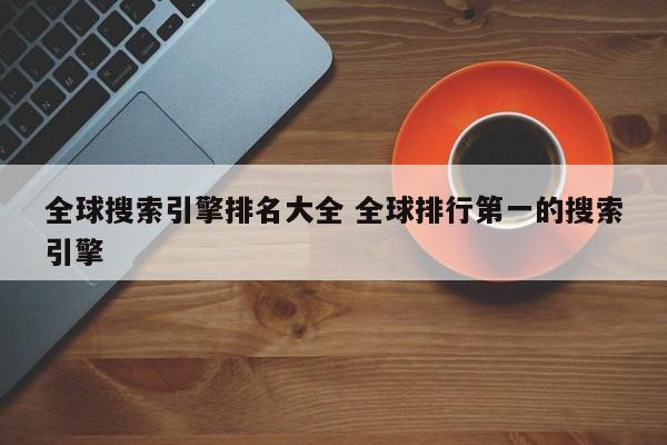 全球搜索引擎排名大全 全球排行第一的搜索引擎