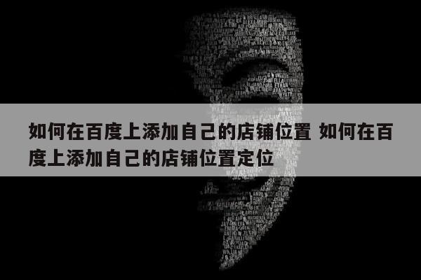 如何在百度上添加自己的店铺位置 如何在百度上添加自己的店铺位置定位