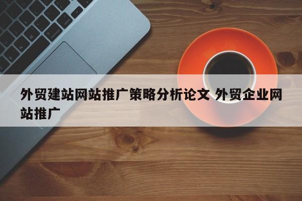 外贸建站网站推广策略分析论文 外贸企业网站推广