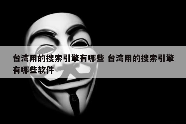 台湾用的搜索引擎有哪些 台湾用的搜索引擎有哪些软件