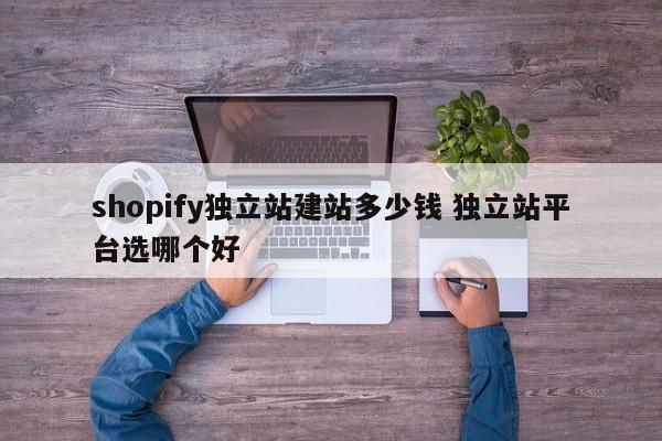 shopify独立站建站多少钱 独立站平台选哪个好