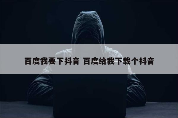 百度我要下抖音 百度给我下载个抖音