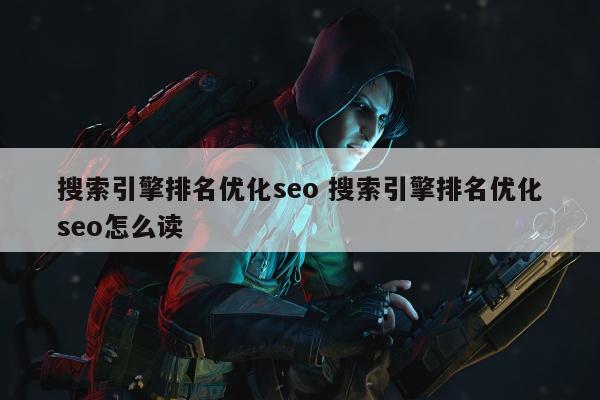 搜索引擎排名优化seo 搜索引擎排名优化seo怎么读