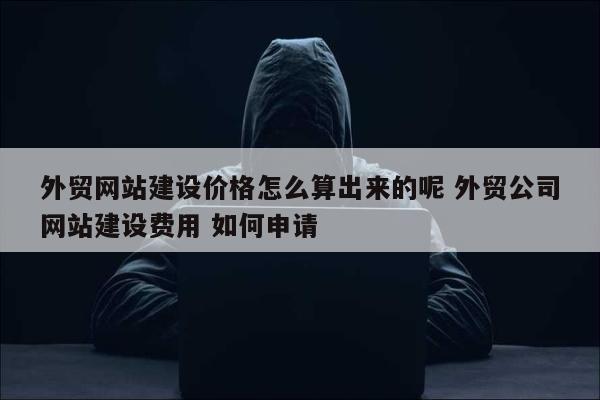 外贸网站建设价格怎么算出来的呢 外贸公司网站建设费用 如何申请