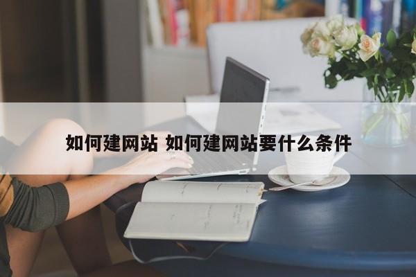 如何建网站 如何建网站要什么条件