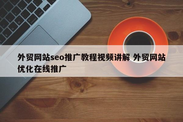 外贸网站seo推广教程视频讲解 外贸网站优化在线推广