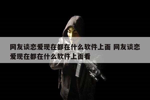 网友谈恋爱现在都在什么软件上面 网友谈恋爱现在都在什么软件上面看