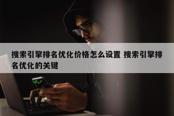 搜索引擎排名优化价格怎么设置 搜索引擎排名优化的关键