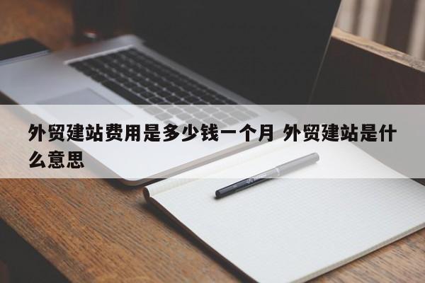 外贸建站费用是多少钱一个月 外贸建站是什么意思