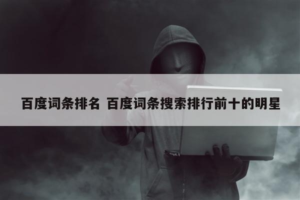 百度词条排名 百度词条搜索排行前十的明星