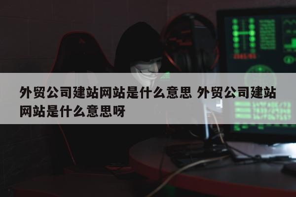 外贸公司建站网站是什么意思 外贸公司建站网站是什么意思呀