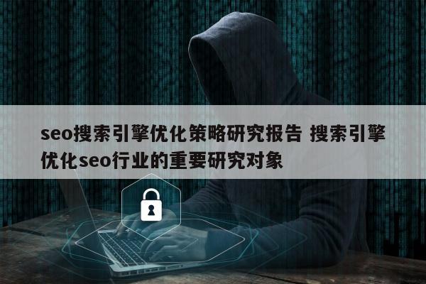 seo搜索引擎优化策略研究报告 搜索引擎优化seo行业的重要研究对象