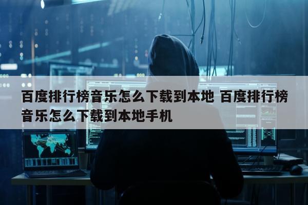 百度排行榜音乐怎么下载到本地 百度排行榜音乐怎么下载到本地手机