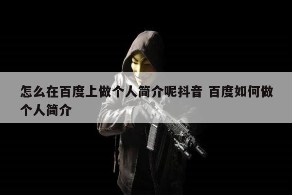 怎么在百度上做个人简介呢抖音 百度如何做个人简介