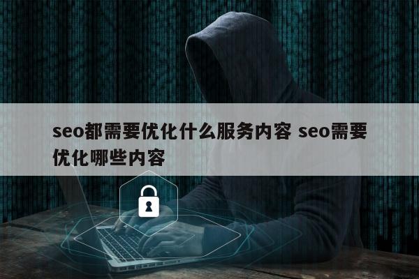 seo都需要优化什么服务内容 seo需要优化哪些内容