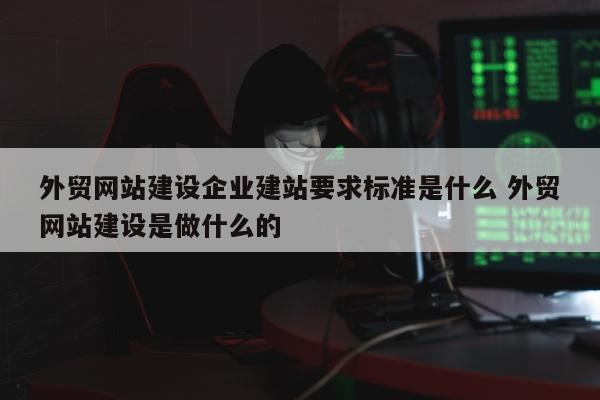 外贸网站建设企业建站要求标准是什么 外贸网站建设是做什么的