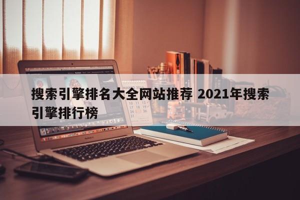 搜索引擎排名大全网站推荐 2021年搜索引擎排行榜