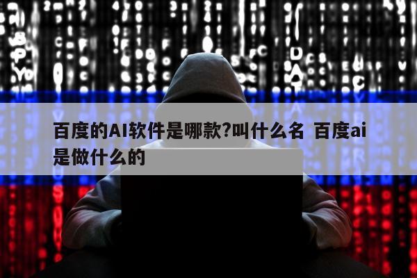 百度的AI软件是哪款?叫什么名 百度ai是做什么的