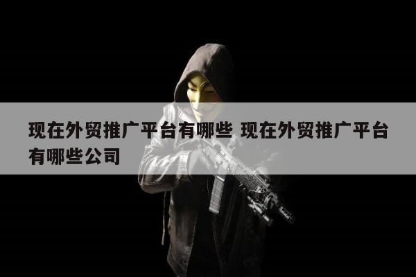 现在外贸推广平台有哪些 现在外贸推广平台有哪些公司