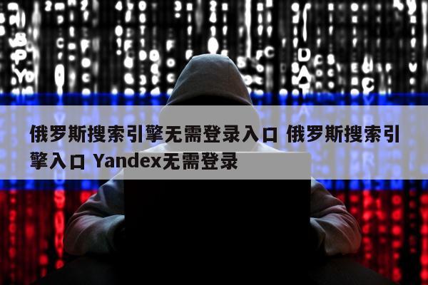 俄罗斯搜索引擎无需登录入口 俄罗斯搜索引擎入口 Yandex无需登录