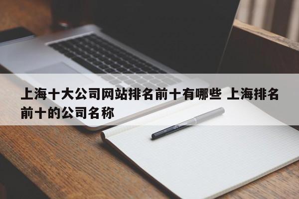 上海十大公司网站排名前十有哪些 上海排名前十的公司名称