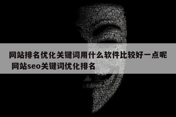 网站排名优化关键词用什么软件比较好一点呢 网站seo关键词优化排名