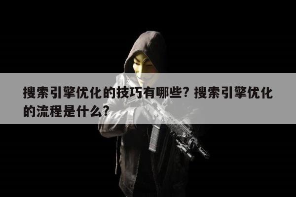 搜索引擎优化的技巧有哪些? 搜索引擎优化的流程是什么?