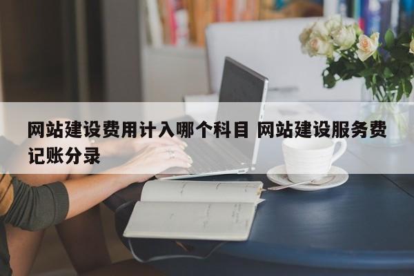 网站建设费用计入哪个科目 网站建设服务费记账分录