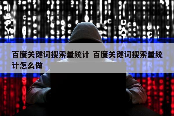 百度关键词搜索量统计 百度关键词搜索量统计怎么做