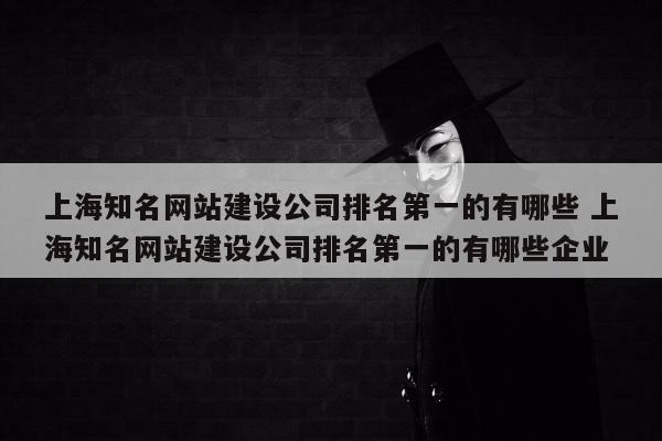 上海知名网站建设公司排名第一的有哪些 上海知名网站建设公司排名第一的有哪些企业