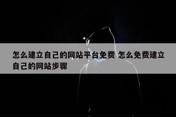 怎么建立自己的网站平台免费 怎么免费建立自己的网站步骤