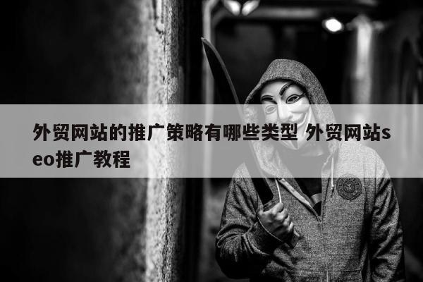 外贸网站的推广策略有哪些类型 外贸网站seo推广教程