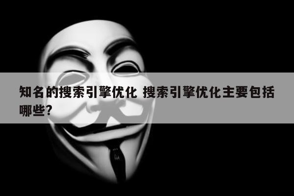 知名的搜索引擎优化 搜索引擎优化主要包括哪些?