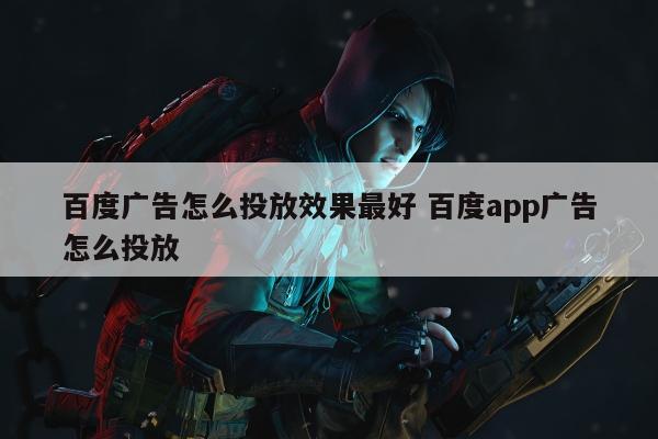 百度广告怎么投放效果最好 百度app广告怎么投放