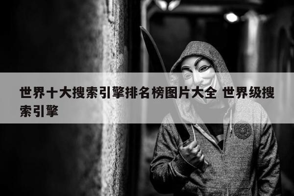 世界十大搜索引擎排名榜图片大全 世界级搜索引擎