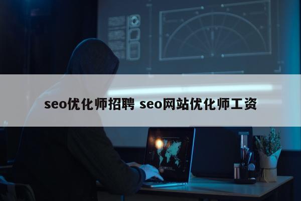 seo优化师招聘 seo网站优化师工资