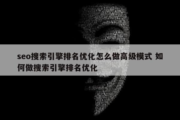 seo搜索引擎排名优化怎么做高级模式 如何做搜索引擎排名优化