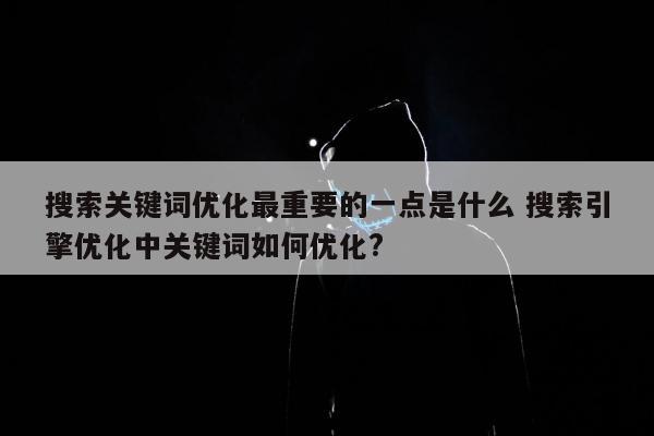 搜索关键词优化最重要的一点是什么 搜索引擎优化中关键词如何优化?