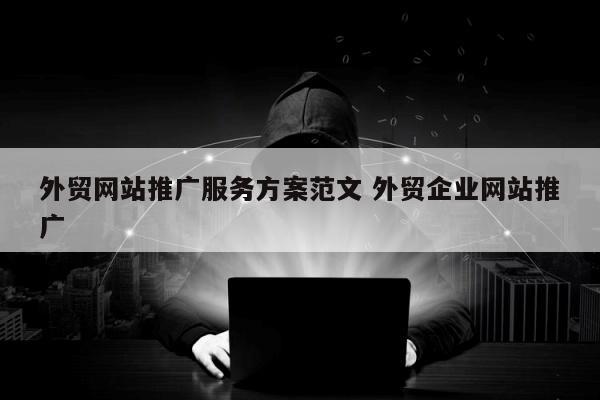 外贸网站推广服务方案范文 外贸企业网站推广