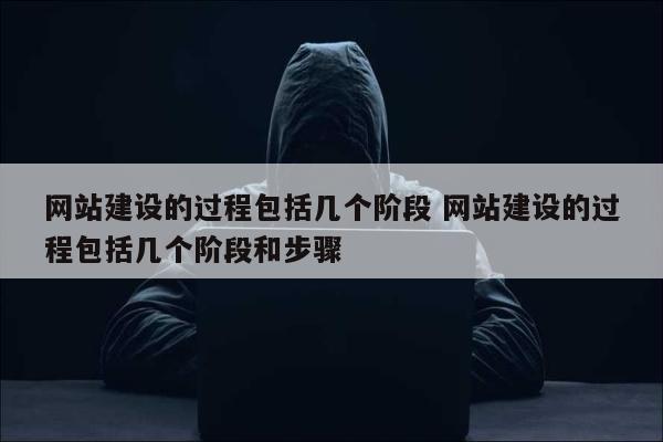 网站建设的过程包括几个阶段 网站建设的过程包括几个阶段和步骤